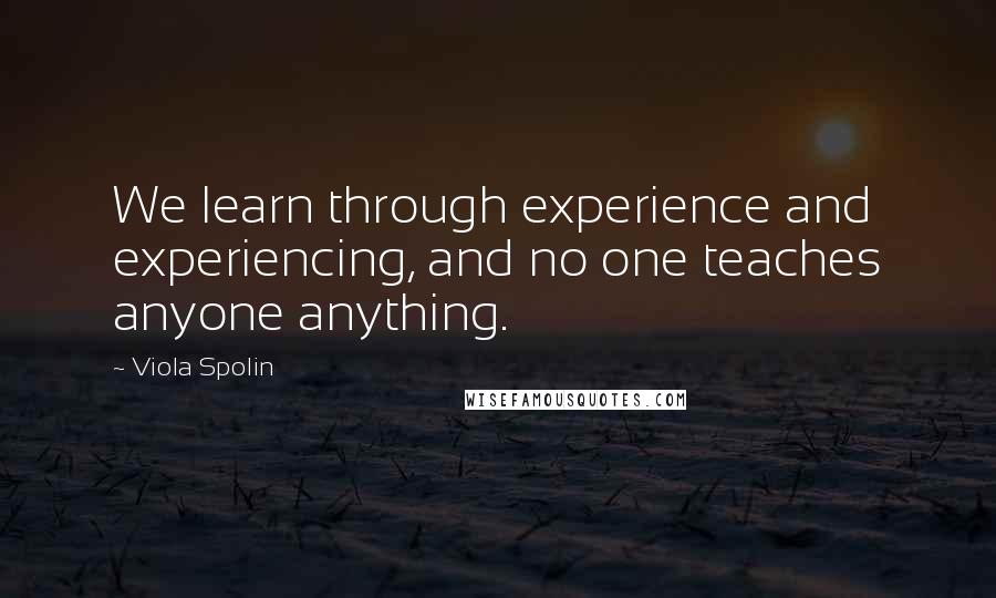 Viola Spolin Quotes: We learn through experience and experiencing, and no one teaches anyone anything.