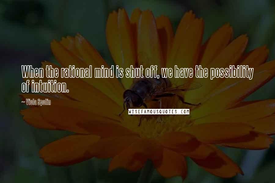 Viola Spolin Quotes: When the rational mind is shut off, we have the possibility of intuition.