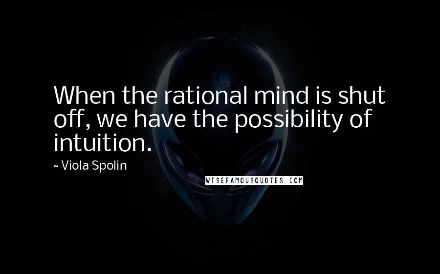 Viola Spolin Quotes: When the rational mind is shut off, we have the possibility of intuition.