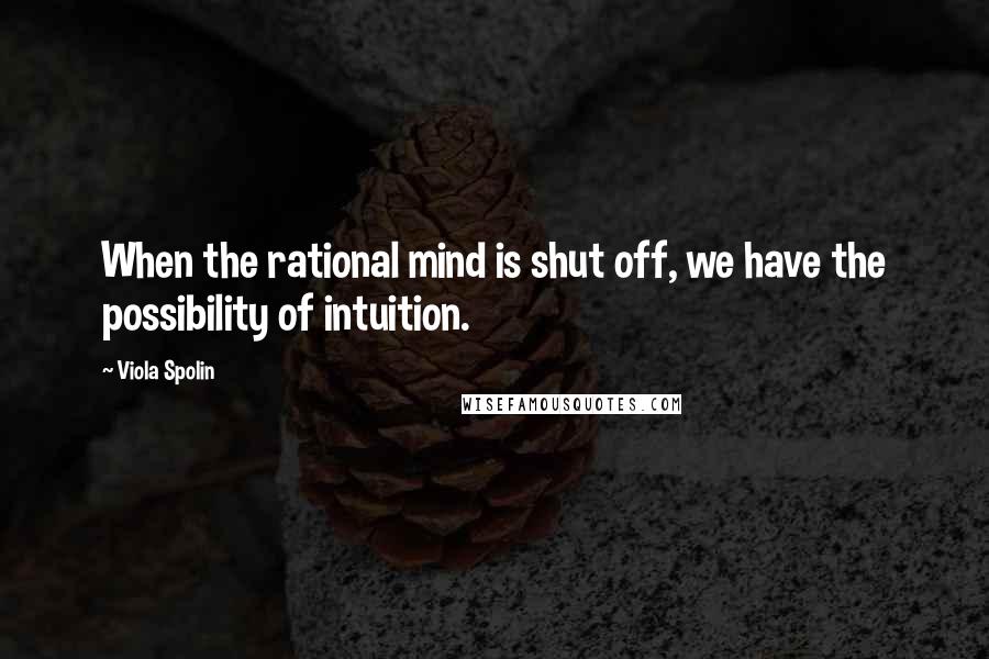 Viola Spolin Quotes: When the rational mind is shut off, we have the possibility of intuition.