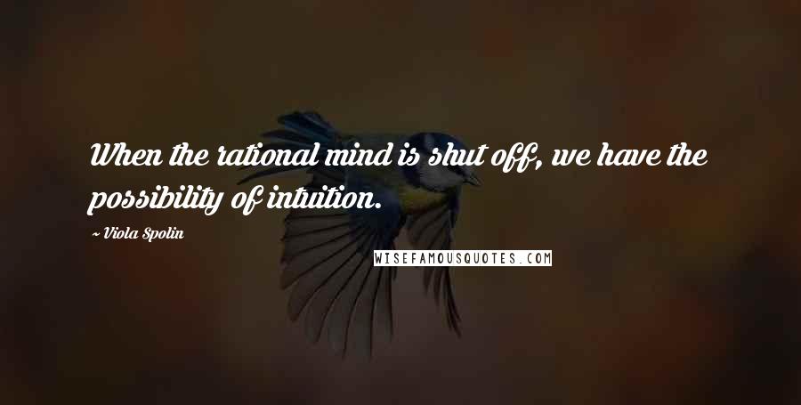 Viola Spolin Quotes: When the rational mind is shut off, we have the possibility of intuition.