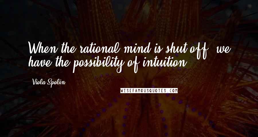Viola Spolin Quotes: When the rational mind is shut off, we have the possibility of intuition.