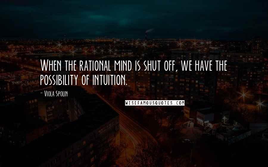 Viola Spolin Quotes: When the rational mind is shut off, we have the possibility of intuition.