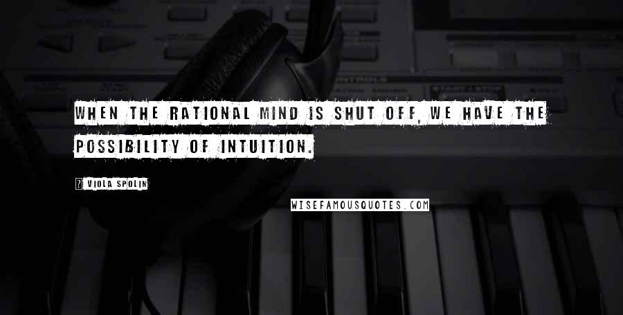 Viola Spolin Quotes: When the rational mind is shut off, we have the possibility of intuition.