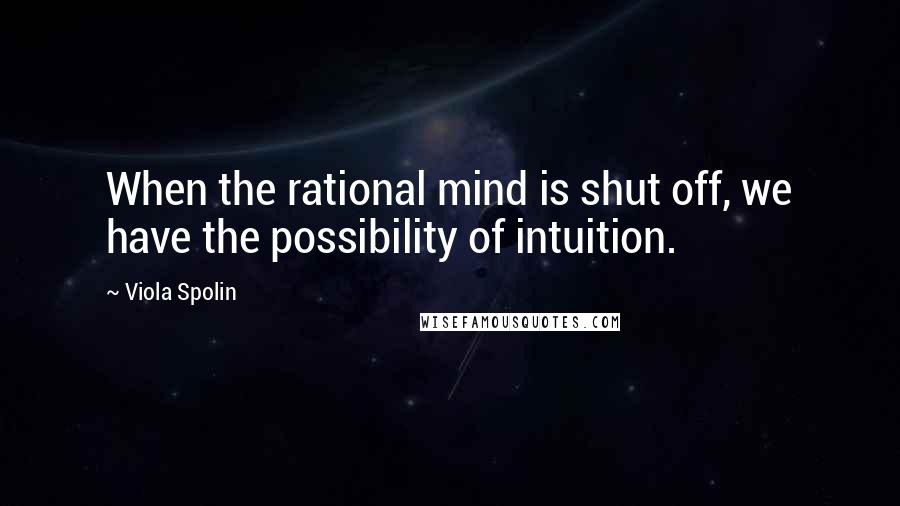 Viola Spolin Quotes: When the rational mind is shut off, we have the possibility of intuition.
