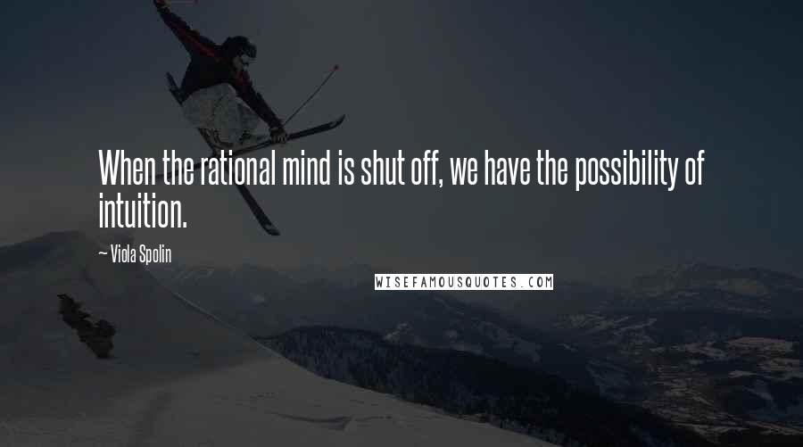 Viola Spolin Quotes: When the rational mind is shut off, we have the possibility of intuition.