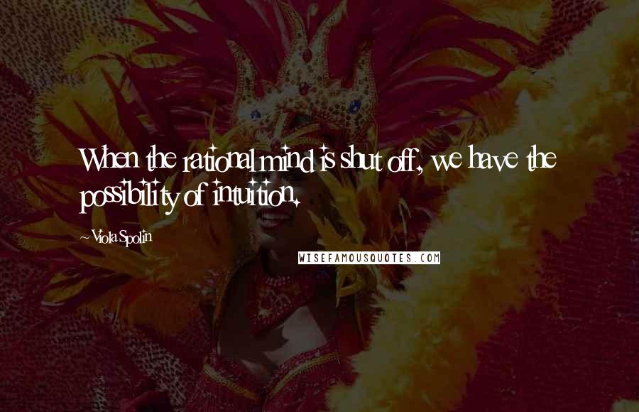Viola Spolin Quotes: When the rational mind is shut off, we have the possibility of intuition.