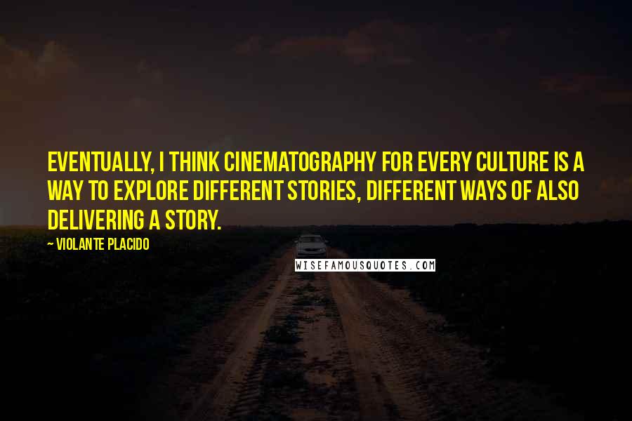 Violante Placido Quotes: Eventually, I think cinematography for every culture is a way to explore different stories, different ways of also delivering a story.