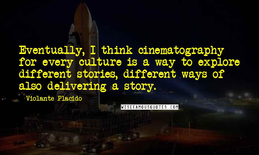 Violante Placido Quotes: Eventually, I think cinematography for every culture is a way to explore different stories, different ways of also delivering a story.