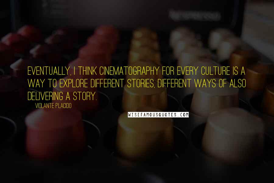 Violante Placido Quotes: Eventually, I think cinematography for every culture is a way to explore different stories, different ways of also delivering a story.