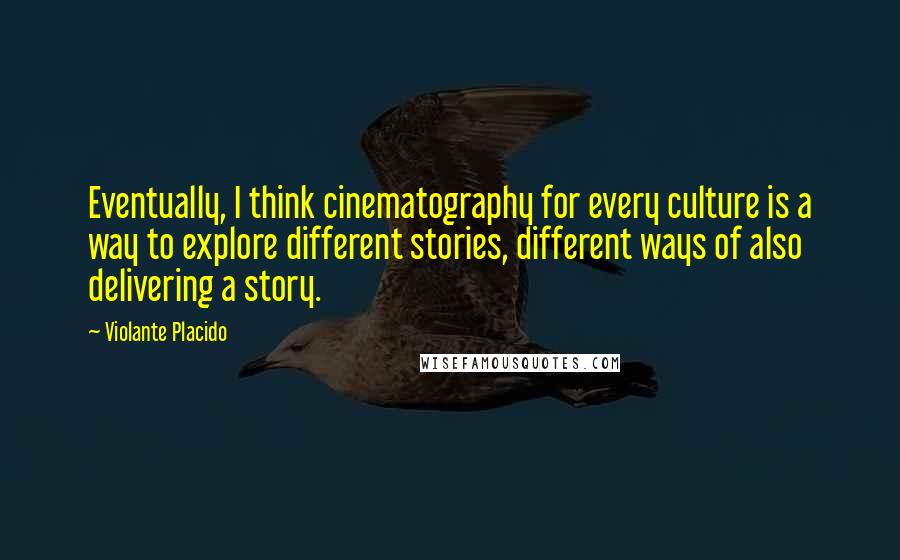 Violante Placido Quotes: Eventually, I think cinematography for every culture is a way to explore different stories, different ways of also delivering a story.