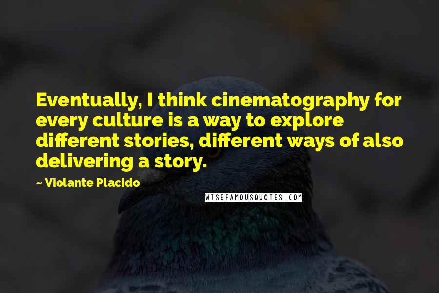 Violante Placido Quotes: Eventually, I think cinematography for every culture is a way to explore different stories, different ways of also delivering a story.