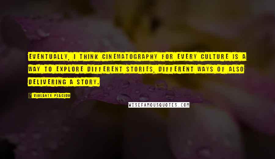 Violante Placido Quotes: Eventually, I think cinematography for every culture is a way to explore different stories, different ways of also delivering a story.