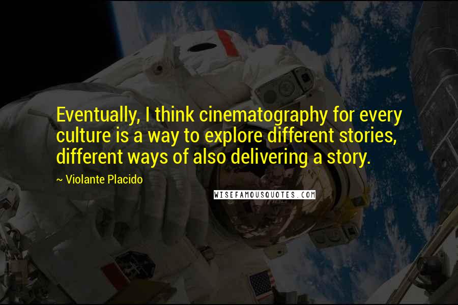Violante Placido Quotes: Eventually, I think cinematography for every culture is a way to explore different stories, different ways of also delivering a story.
