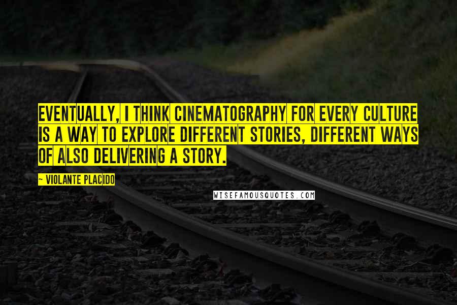 Violante Placido Quotes: Eventually, I think cinematography for every culture is a way to explore different stories, different ways of also delivering a story.