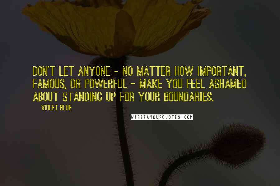 Violet Blue Quotes: Don't let anyone - no matter how important, famous, or powerful - make you feel ashamed about standing up for your boundaries.
