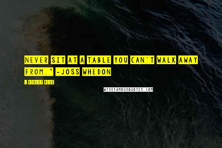 Violet Blue Quotes: Never sit at a table you can't walk away from." -Joss Whedon