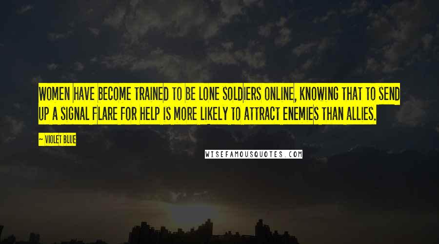 Violet Blue Quotes: Women have become trained to be lone soldiers online, knowing that to send up a signal flare for help is more likely to attract enemies than allies.