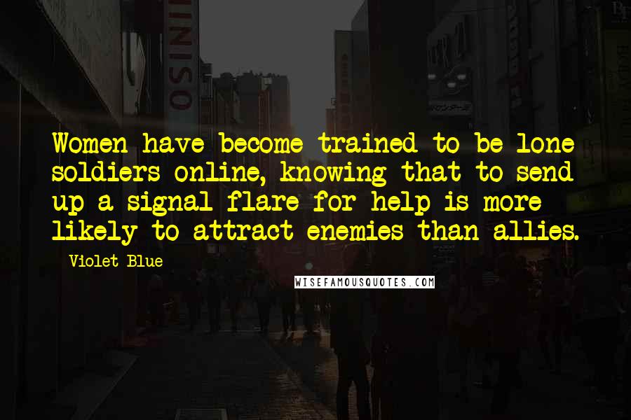 Violet Blue Quotes: Women have become trained to be lone soldiers online, knowing that to send up a signal flare for help is more likely to attract enemies than allies.