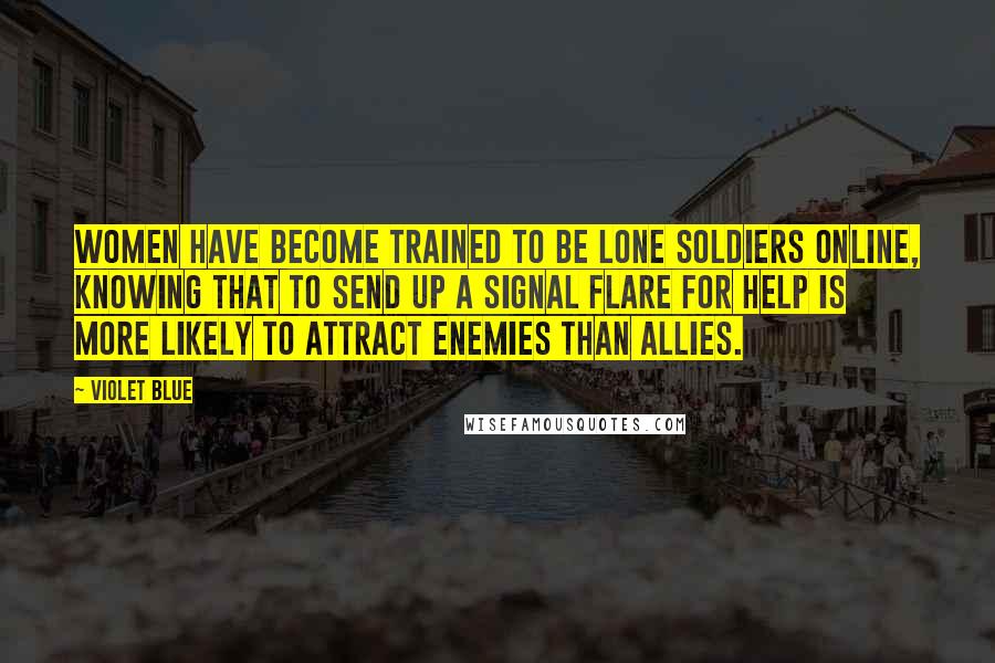 Violet Blue Quotes: Women have become trained to be lone soldiers online, knowing that to send up a signal flare for help is more likely to attract enemies than allies.