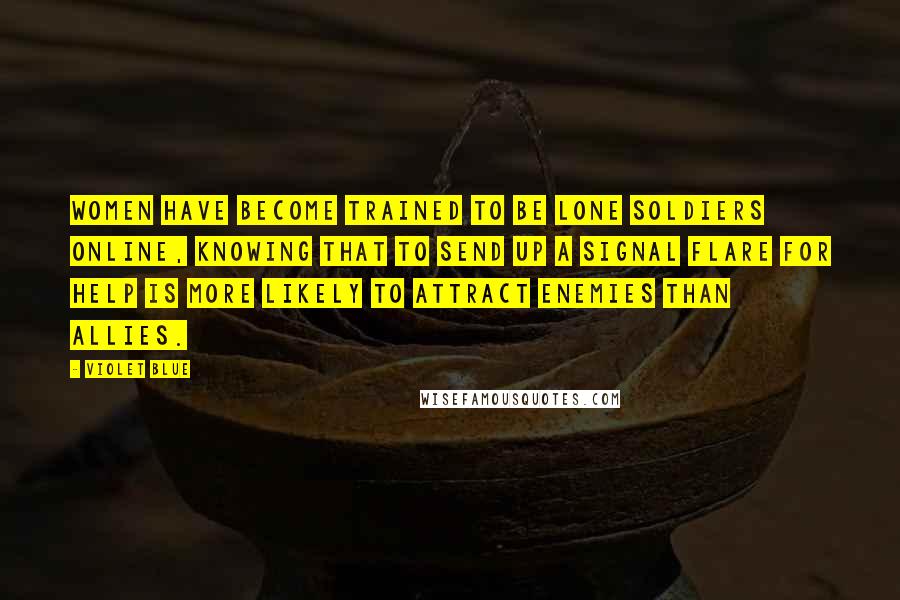 Violet Blue Quotes: Women have become trained to be lone soldiers online, knowing that to send up a signal flare for help is more likely to attract enemies than allies.