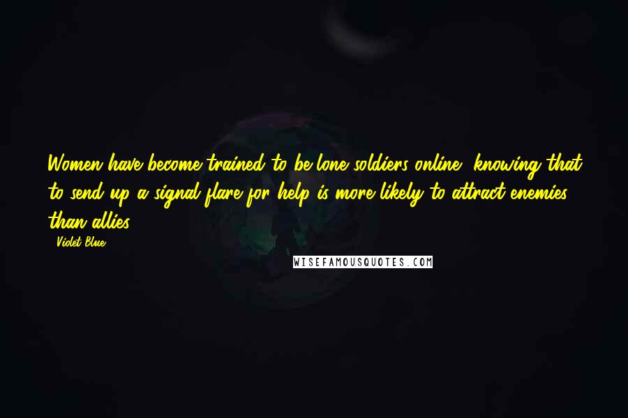 Violet Blue Quotes: Women have become trained to be lone soldiers online, knowing that to send up a signal flare for help is more likely to attract enemies than allies.