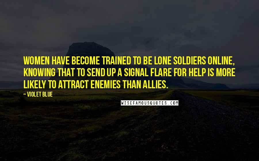 Violet Blue Quotes: Women have become trained to be lone soldiers online, knowing that to send up a signal flare for help is more likely to attract enemies than allies.