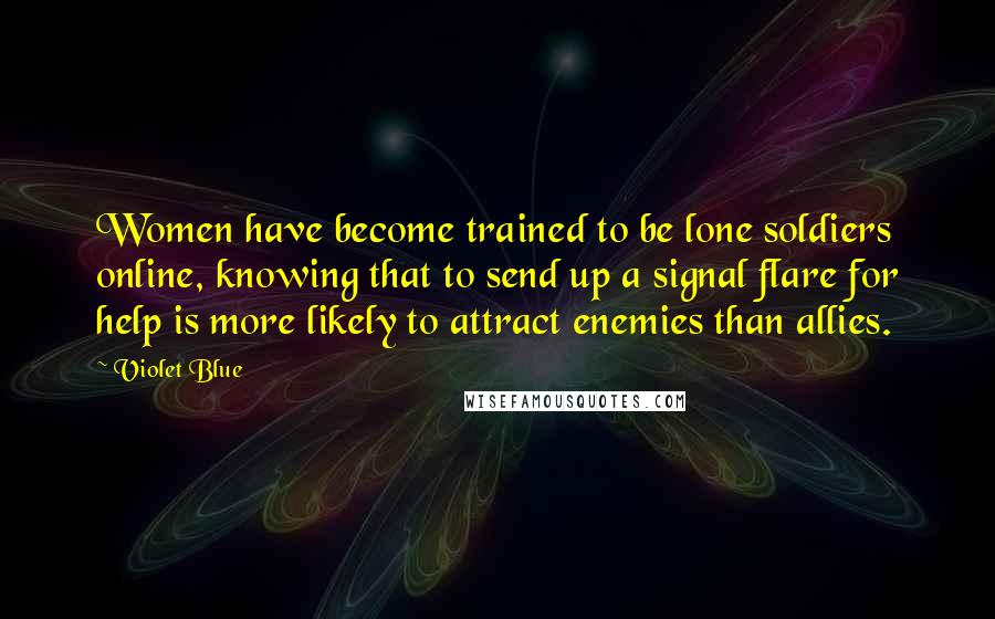 Violet Blue Quotes: Women have become trained to be lone soldiers online, knowing that to send up a signal flare for help is more likely to attract enemies than allies.