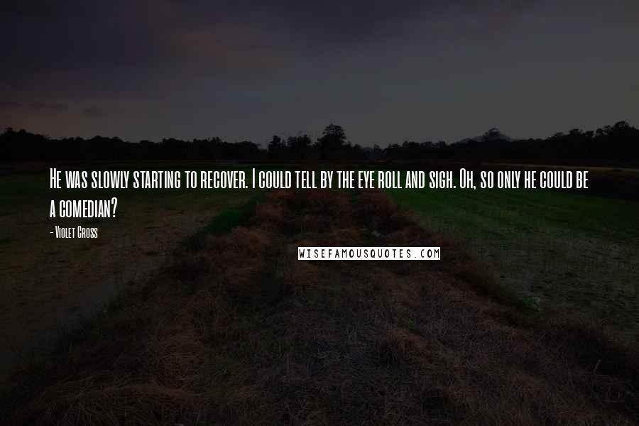 Violet Cross Quotes: He was slowly starting to recover. I could tell by the eye roll and sigh. Oh, so only he could be a comedian?