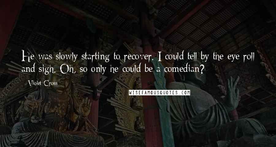 Violet Cross Quotes: He was slowly starting to recover. I could tell by the eye roll and sigh. Oh, so only he could be a comedian?