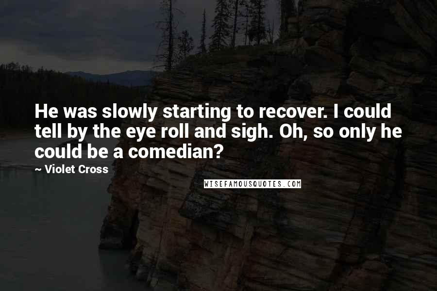 Violet Cross Quotes: He was slowly starting to recover. I could tell by the eye roll and sigh. Oh, so only he could be a comedian?