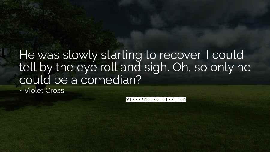 Violet Cross Quotes: He was slowly starting to recover. I could tell by the eye roll and sigh. Oh, so only he could be a comedian?