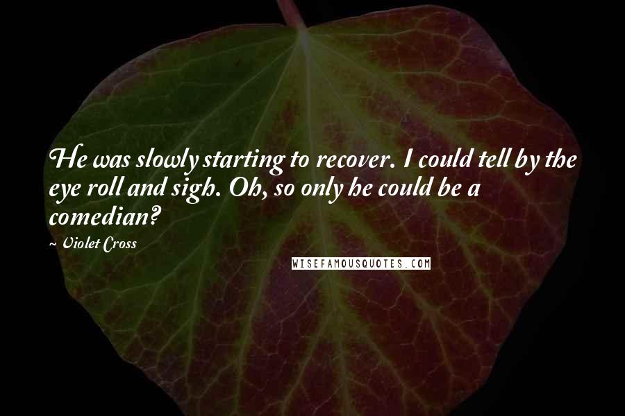 Violet Cross Quotes: He was slowly starting to recover. I could tell by the eye roll and sigh. Oh, so only he could be a comedian?