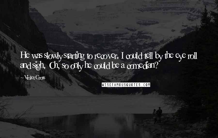 Violet Cross Quotes: He was slowly starting to recover. I could tell by the eye roll and sigh. Oh, so only he could be a comedian?