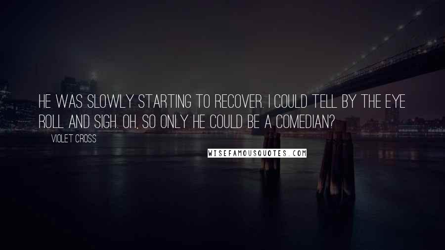 Violet Cross Quotes: He was slowly starting to recover. I could tell by the eye roll and sigh. Oh, so only he could be a comedian?