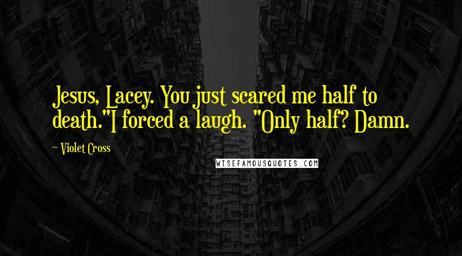 Violet Cross Quotes: Jesus, Lacey. You just scared me half to death."I forced a laugh. "Only half? Damn.