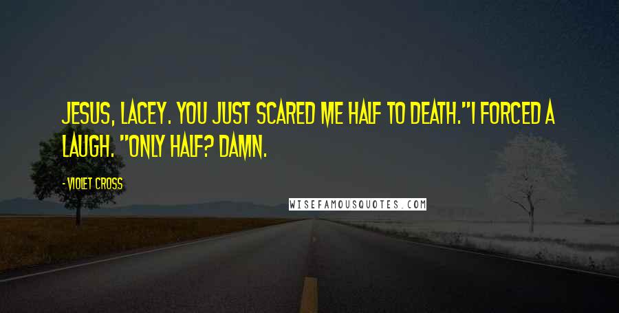 Violet Cross Quotes: Jesus, Lacey. You just scared me half to death."I forced a laugh. "Only half? Damn.