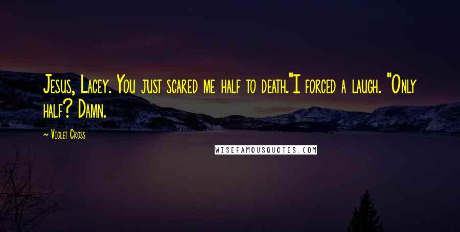 Violet Cross Quotes: Jesus, Lacey. You just scared me half to death."I forced a laugh. "Only half? Damn.