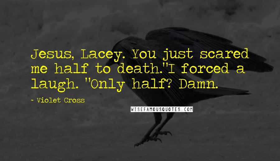Violet Cross Quotes: Jesus, Lacey. You just scared me half to death."I forced a laugh. "Only half? Damn.