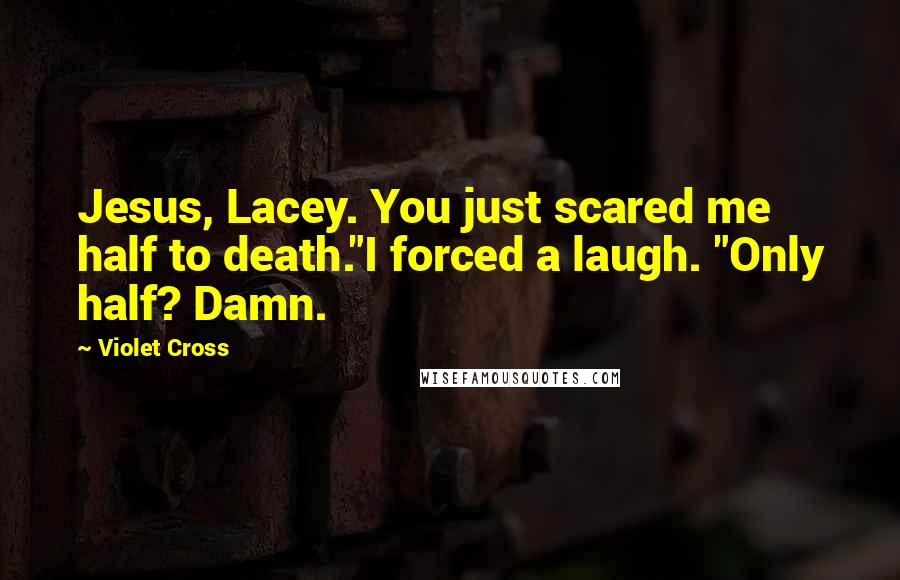 Violet Cross Quotes: Jesus, Lacey. You just scared me half to death."I forced a laugh. "Only half? Damn.