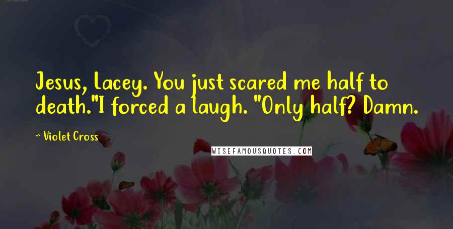 Violet Cross Quotes: Jesus, Lacey. You just scared me half to death."I forced a laugh. "Only half? Damn.