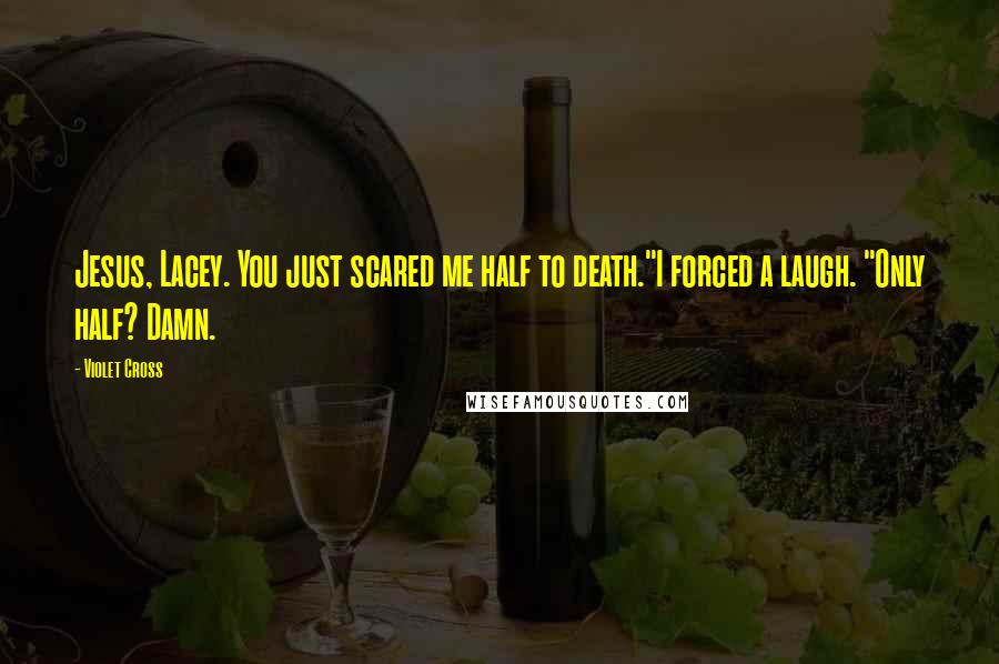 Violet Cross Quotes: Jesus, Lacey. You just scared me half to death."I forced a laugh. "Only half? Damn.