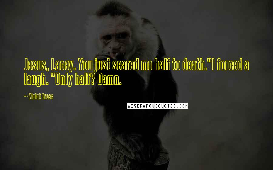 Violet Cross Quotes: Jesus, Lacey. You just scared me half to death."I forced a laugh. "Only half? Damn.