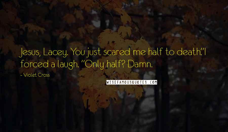 Violet Cross Quotes: Jesus, Lacey. You just scared me half to death."I forced a laugh. "Only half? Damn.