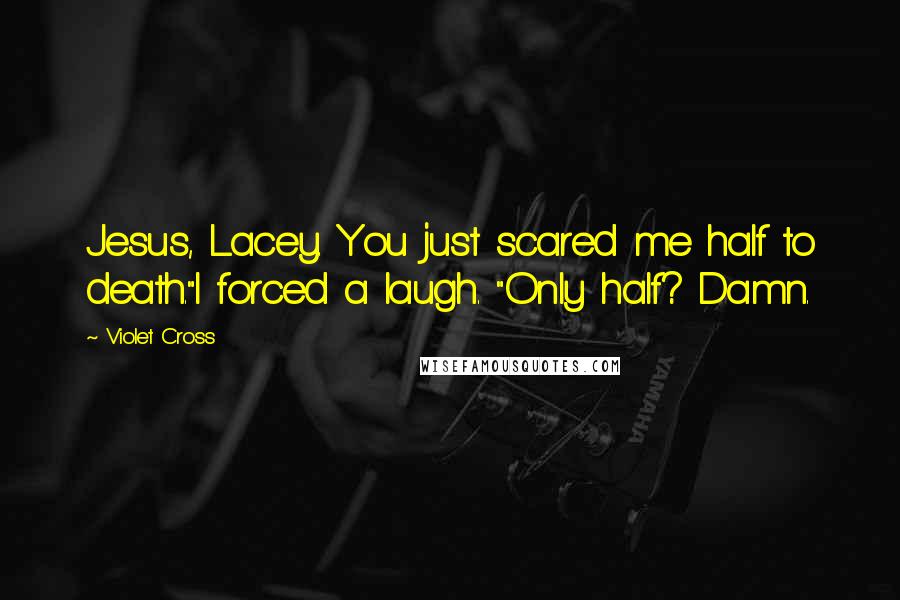 Violet Cross Quotes: Jesus, Lacey. You just scared me half to death."I forced a laugh. "Only half? Damn.