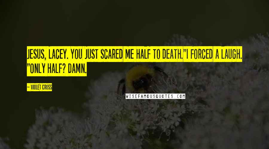 Violet Cross Quotes: Jesus, Lacey. You just scared me half to death."I forced a laugh. "Only half? Damn.