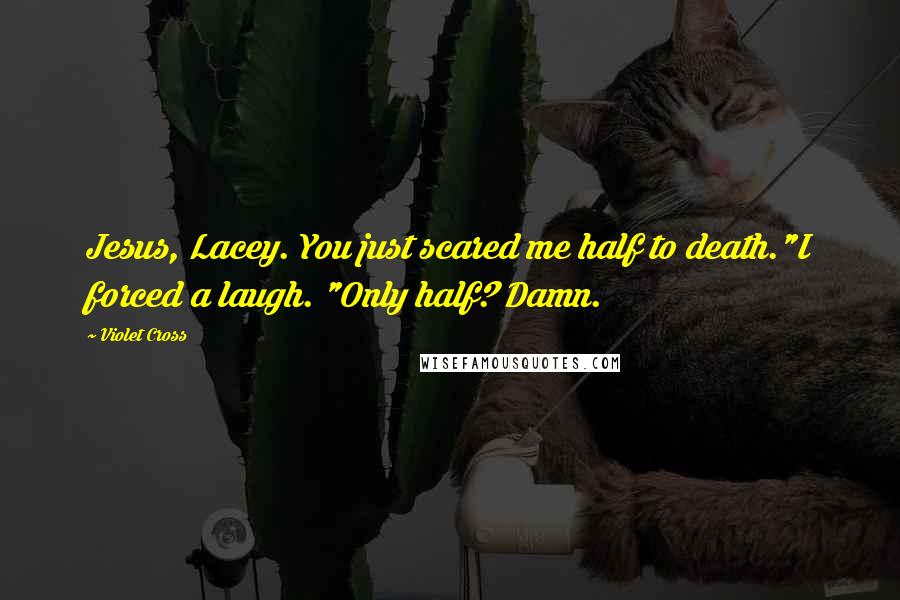 Violet Cross Quotes: Jesus, Lacey. You just scared me half to death."I forced a laugh. "Only half? Damn.