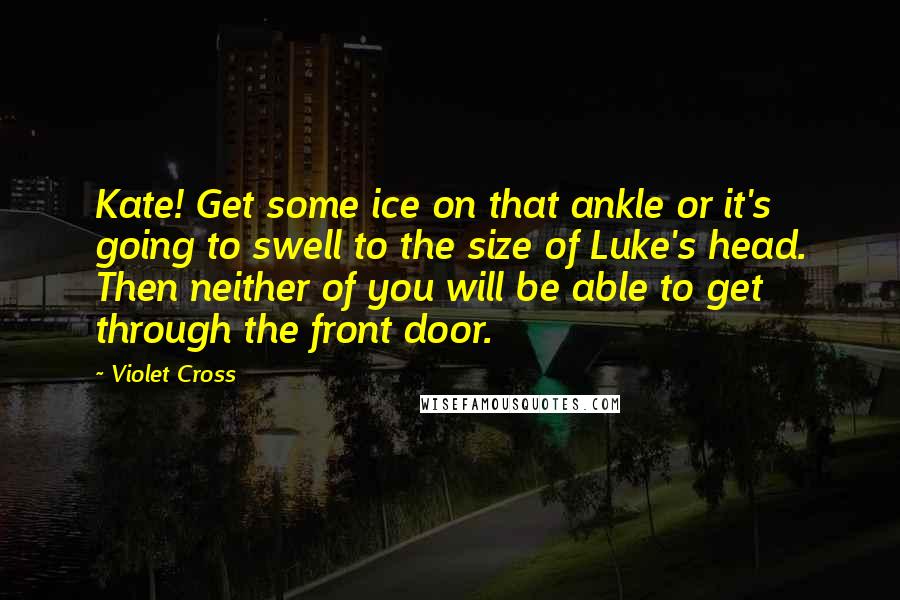 Violet Cross Quotes: Kate! Get some ice on that ankle or it's going to swell to the size of Luke's head. Then neither of you will be able to get through the front door.