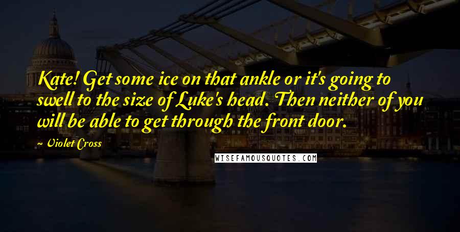 Violet Cross Quotes: Kate! Get some ice on that ankle or it's going to swell to the size of Luke's head. Then neither of you will be able to get through the front door.