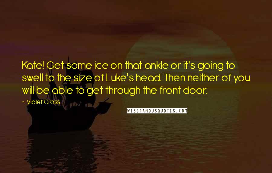 Violet Cross Quotes: Kate! Get some ice on that ankle or it's going to swell to the size of Luke's head. Then neither of you will be able to get through the front door.